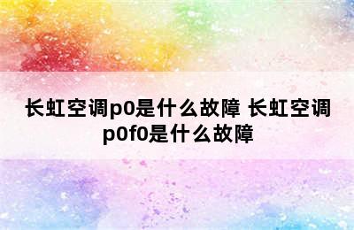 长虹空调p0是什么故障 长虹空调p0f0是什么故障